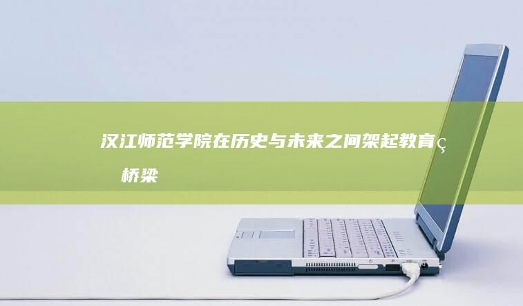 汉江师范学院：在历史与未来之间架起教育的桥梁